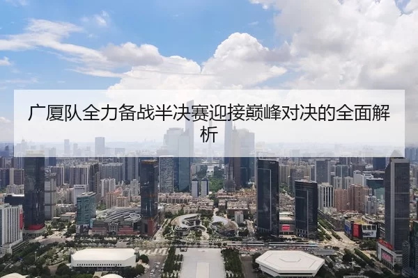 广厦队全力备战半决赛迎接巅峰对决的全面解析