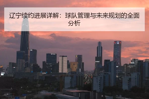 辽宁续约进展详解：球队管理与未来规划的全面分析